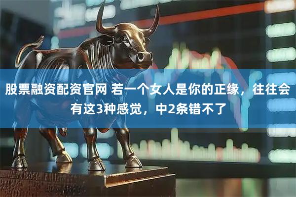 股票融资配资官网 若一个女人是你的正缘，往往会有这3种感觉，中2条错不了