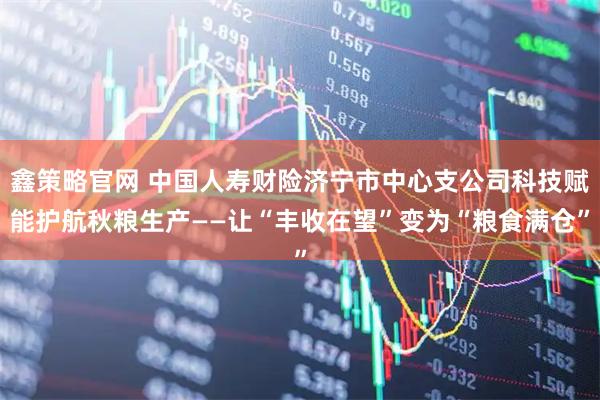 鑫策略官网 中国人寿财险济宁市中心支公司科技赋能护航秋粮生产——让“丰收在望”变为“粮食满仓”