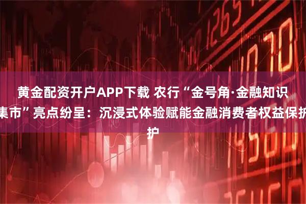 黄金配资开户APP下载 农行“金号角·金融知识集市”亮点纷呈：沉浸式体验赋能金融消费者权益保护