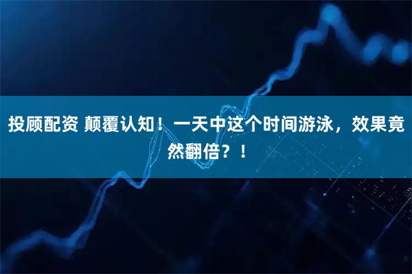 投顾配资 颠覆认知!一天中这个时间游泳,效果竟然翻倍?!