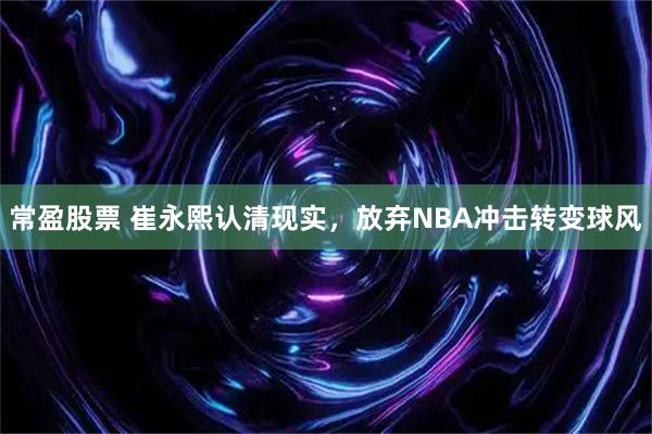 常盈股票 崔永熙认清现实，放弃NBA冲击转变球风