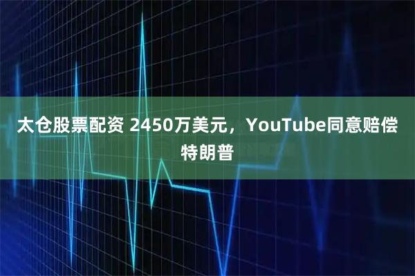 太仓股票配资 2450万美元，YouTube同意赔偿特朗普