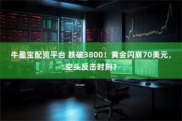 牛盈宝配资平台 跌破3800！黄金闪崩70美元，空头反击时刻？