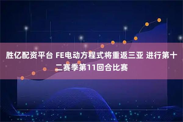 胜亿配资平台 FE电动方程式将重返三亚 进行第十二赛季第11回合比赛