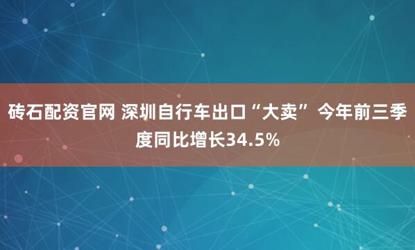 砖石配资官网 深圳自行车出口“大卖” 今年前三季度同比增长34.5%