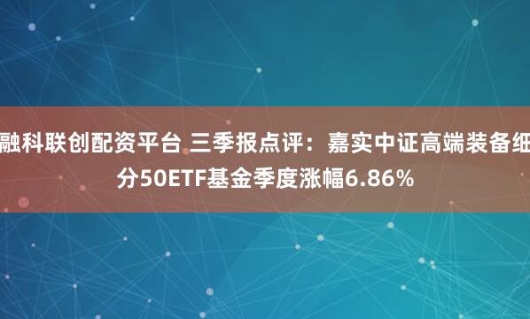融科联创配资平台 三季报点评：嘉实中证高端装备细分50ETF基金季度涨幅6.86%
