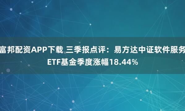 富邦配资APP下载 三季报点评：易方达中证软件服务ETF基金季度涨幅18.44%