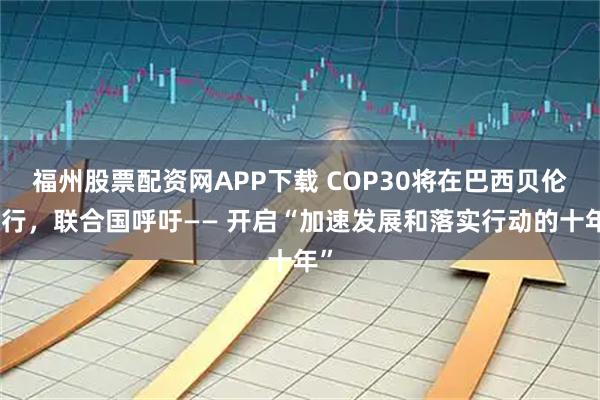 福州股票配资网APP下载 COP30将在巴西贝伦举行,联合国呼吁—— 开启“加速发展和落实行动的十年”
