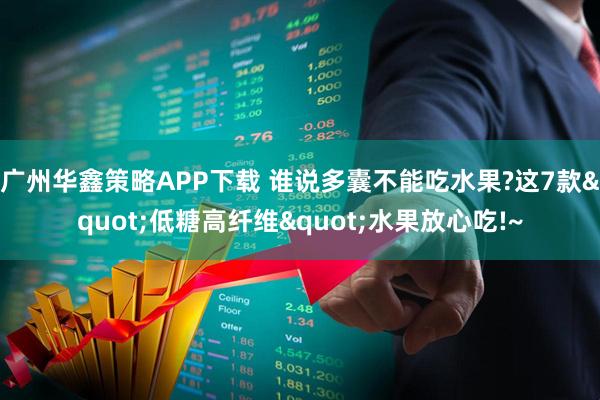 广州华鑫策略APP下载 谁说多囊不能吃水果?这7款"低糖高纤维"水果放心吃!~