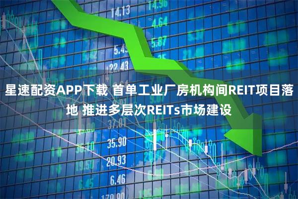 星速配资APP下载 首单工业厂房机构间REIT项目落地 推进多层次REITs市场建设