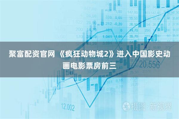 聚富配资官网 《疯狂动物城2》进入中国影史动画电影票房前三