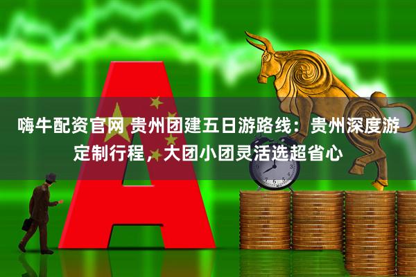 嗨牛配资官网 贵州团建五日游路线：贵州深度游定制行程，大团小团灵活选超省心