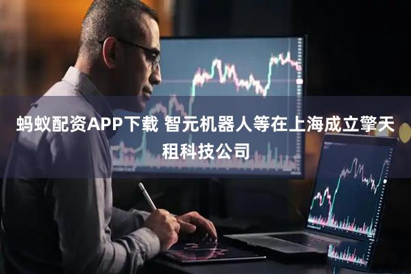 蚂蚁配资APP下载 智元机器人等在上海成立擎天租科技公司