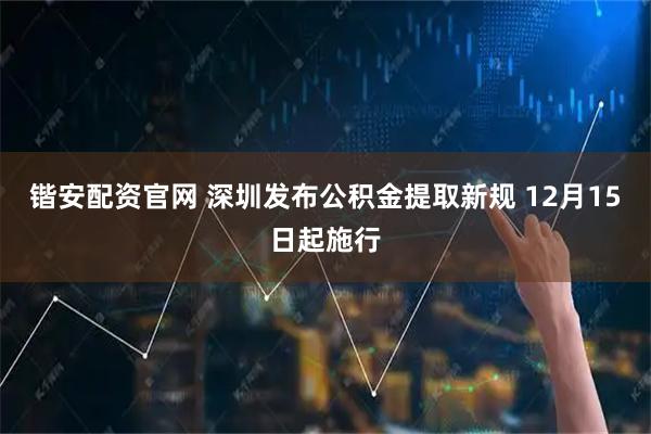 锴安配资官网 深圳发布公积金提取新规 12月15日起施行