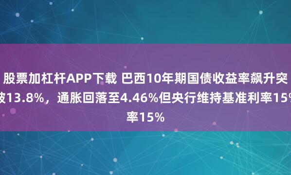 股票加杠杆APP下载 巴西10年期国债收益率飙升突破13.8%，通胀回落至4.46%但央行维持基准利率15%