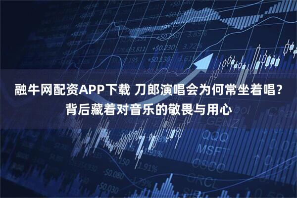 融牛网配资APP下载 刀郎演唱会为何常坐着唱？背后藏着对音乐的敬畏与用心