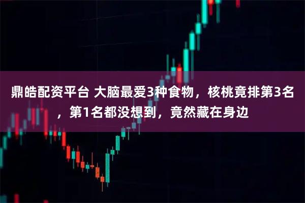 鼎皓配资平台 大脑最爱3种食物,核桃竟排第3名,第1名都没想到,竟然藏在身边