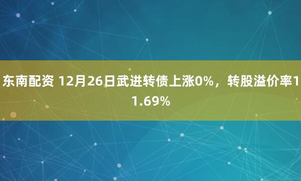 东南配资 12月26日武进转债上涨0%,转股溢价率11.69%