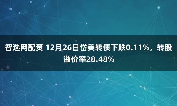 智选网配资 12月26日岱美转债下跌0.11%，转股溢价率28.48%