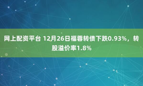 网上配资平台 12月26日福蓉转债下跌0.93%，转股溢价率1.8%