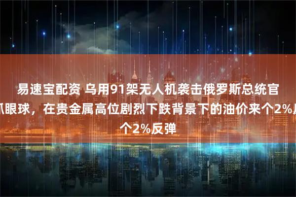 易速宝配资 乌用91架无人机袭击俄罗斯总统官邸抓眼球，在贵金属高位剧烈下跌背景下的油价来个2%反弹