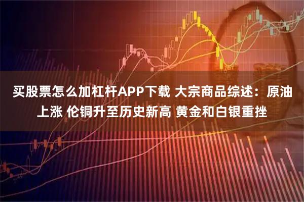 买股票怎么加杠杆APP下载 大宗商品综述：原油上涨 伦铜升至历史新高 黄金和白银重挫