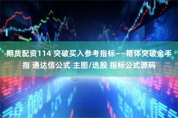 期货配资114 突破买入参考指标——箱体突破金手指 通达信公式 主图/选股 指标公式源码