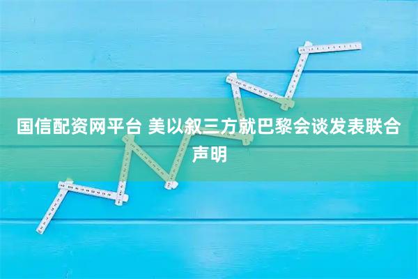 国信配资网平台 美以叙三方就巴黎会谈发表联合声明