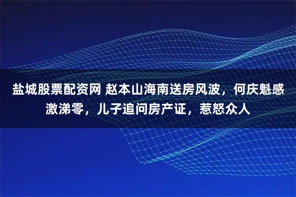 盐城股票配资网 赵本山海南送房风波，何庆魁感激涕零，儿子追问房产证，惹怒众人
