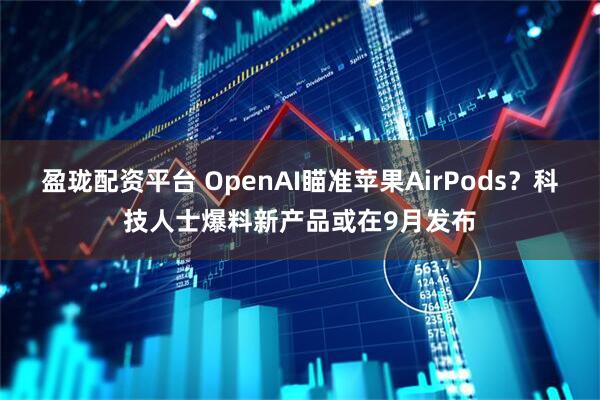 盈珑配资平台 OpenAI瞄准苹果AirPods？科技人士爆料新产品或在9月发布
