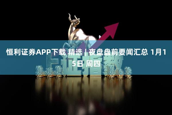 恒利证券APP下载 精选 | 夜盘盘前要闻汇总 1月15日 周四