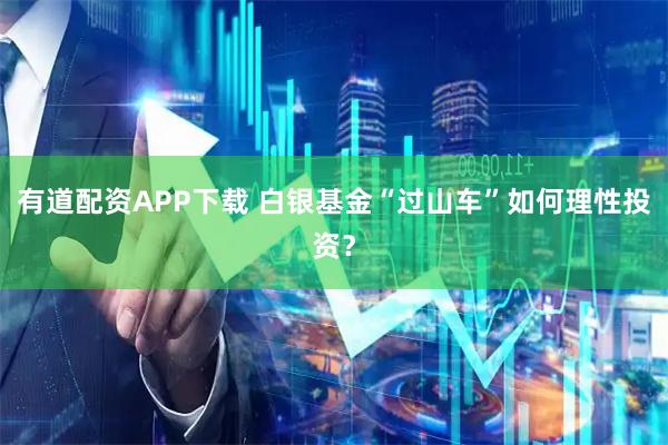 有道配资APP下载 白银基金“过山车”如何理性投资？