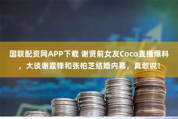 国联配资网APP下载 谢贤前女友Coco直播爆料，大谈谢霆锋和张柏芝结婚内幕，真敢说！