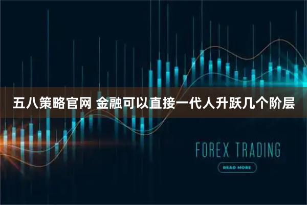 五八策略官网 金融可以直接一代人升跃几个阶层