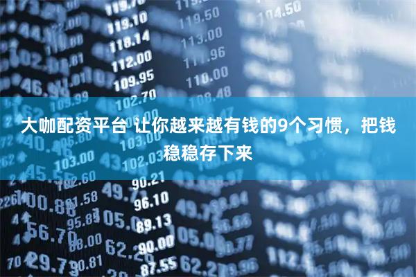 大咖配资平台 让你越来越有钱的9个习惯，把钱稳稳存下来