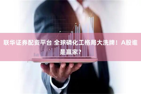 联华证券配资平台 全球磷化工格局大洗牌！A股谁是赢家？