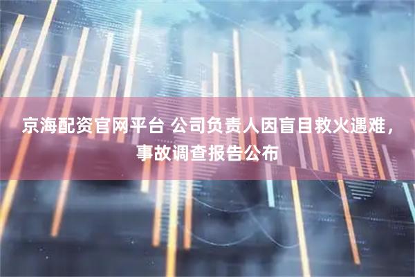 京海配资官网平台 公司负责人因盲目救火遇难，事故调查报告公布