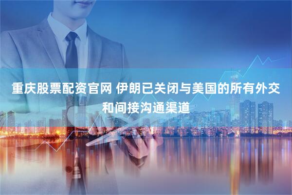 重庆股票配资官网 伊朗已关闭与美国的所有外交和间接沟通渠道