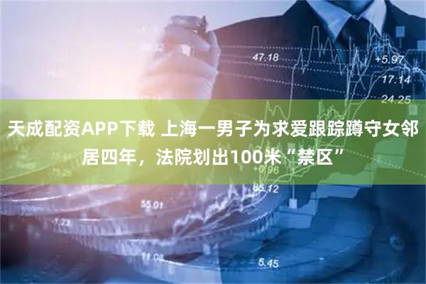 天成配资APP下载 上海一男子为求爱跟踪蹲守女邻居四年，法院划出100米“禁区”