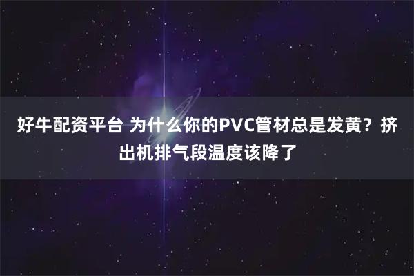 好牛配资平台 为什么你的PVC管材总是发黄？挤出机排气段温度该降了