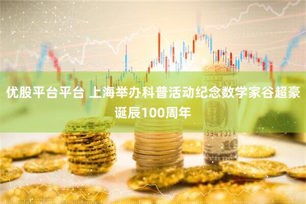优股平台平台 上海举办科普活动纪念数学家谷超豪诞辰100周年