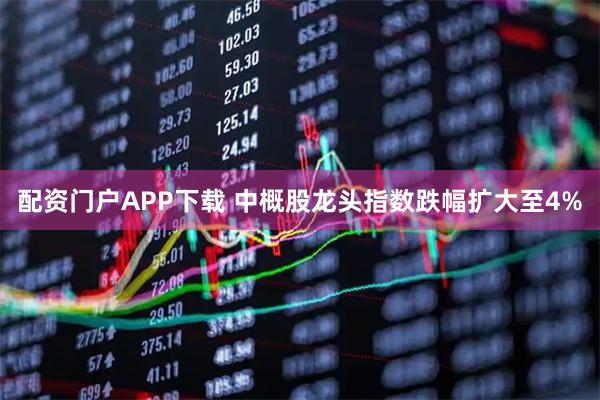 配资门户APP下载 中概股龙头指数跌幅扩大至4%