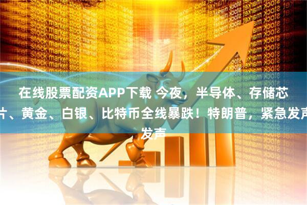 在线股票配资APP下载 今夜，半导体、存储芯片、黄金、白银、比特币全线暴跌！特朗普，紧急发声