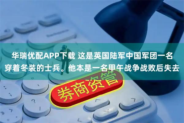 华瑞优配APP下载 这是英国陆军中国军团一名穿着冬装的士兵。他本是一名甲午战争战败后失去